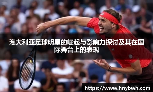 澳大利亚足球明星的崛起与影响力探讨及其在国际舞台上的表现